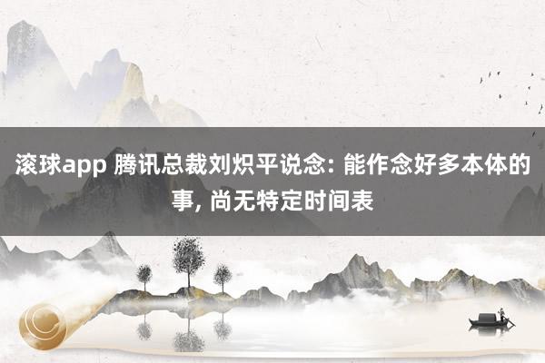 滚球app 腾讯总裁刘炽平说念: 能作念好多本体的事， 尚无特定时间表