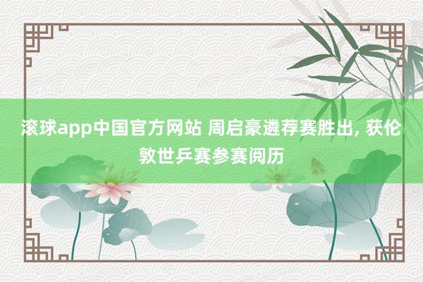 滚球app中国官方网站 周启豪遴荐赛胜出， 获伦敦世乒赛参赛阅历