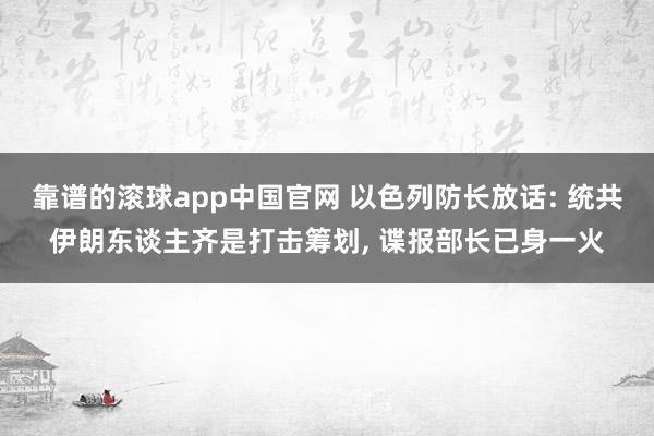 靠谱的滚球app中国官网 以色列防长放话: 统共伊朗东谈主齐是打击筹划， 谍报部长已身一火