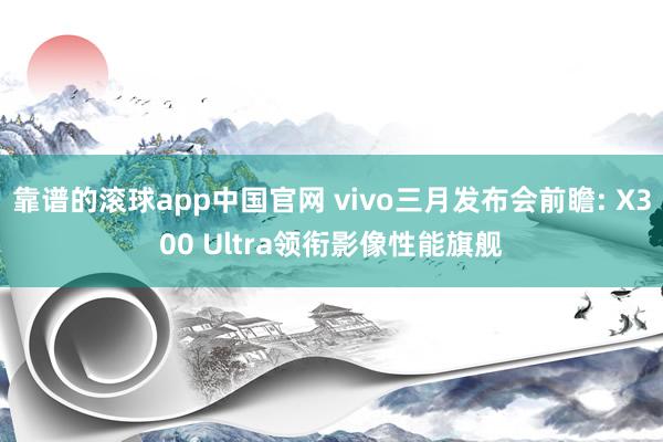 靠谱的滚球app中国官网 vivo三月发布会前瞻: X300 Ultra领衔影像性能旗舰