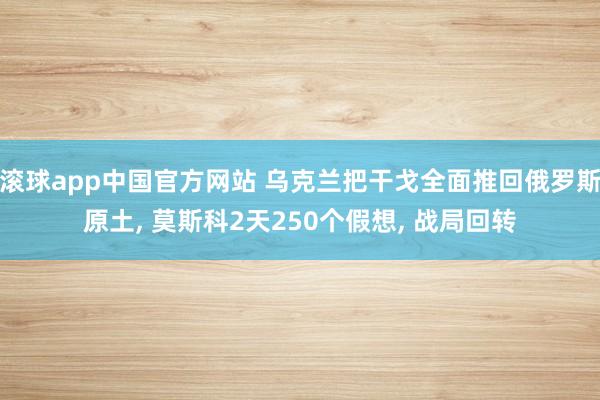 滚球app中国官方网站 乌克兰把干戈全面推回俄罗斯原土, 莫斯科2天250个假想, 战局回转