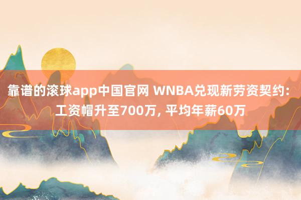 靠谱的滚球app中国官网 WNBA兑现新劳资契约: 工资帽升至700万, 平均年薪60万