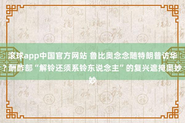 滚球app中国官方网站 鲁比奥念念随特朗普访华? 酬酢部“解铃还须系铃东说念主”的复兴遮掩奥妙