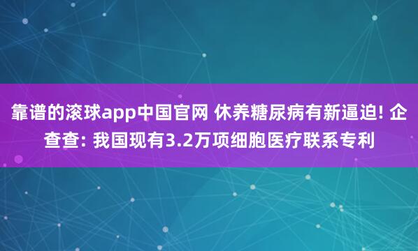 靠谱的滚球app中国官网 休养糖尿病有新逼迫! 企查查: 我国现有3.2万项细胞医疗联系专利