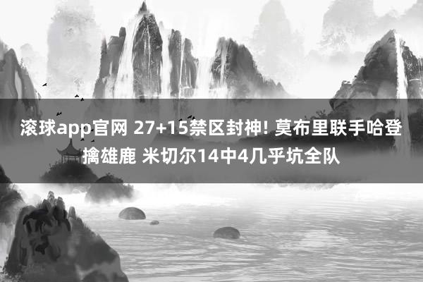 滚球app官网 27+15禁区封神! 莫布里联手哈登擒雄鹿 米切尔14中4几乎坑全队
