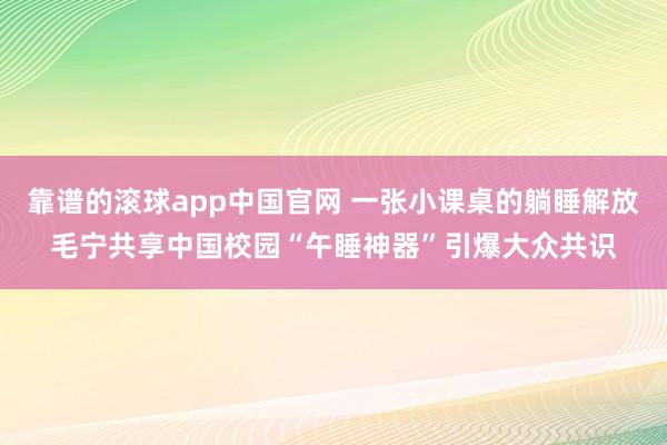 靠谱的滚球app中国官网 一张小课桌的躺睡解放毛宁共享中国校园“午睡神器”引爆大众共识