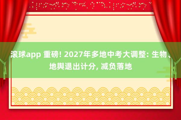 滚球app 重磅! 2027年多地中考大调整: 生物、地舆退出计分， 减负落地