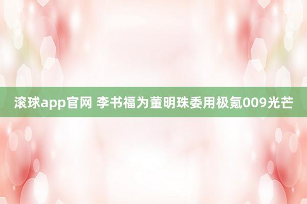 滚球app官网 李书福为董明珠委用极氪009光芒