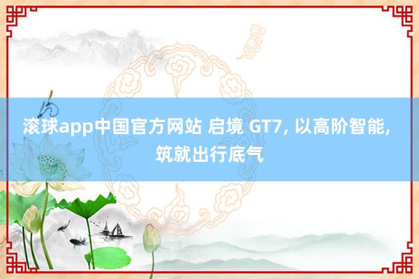 滚球app中国官方网站 启境 GT7, 以高阶智能, 筑就出行底气