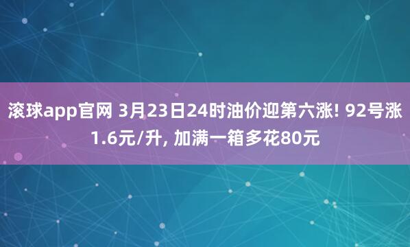 滚球app官网 3月23日24时油价迎第六涨! 92号涨1.6元/升， 加满一箱多花80元