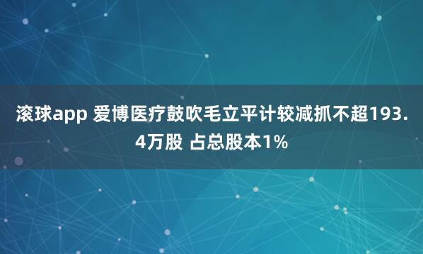 滚球app 爱博医疗鼓吹毛立平计较减抓不超193.4万股 占总股本1%