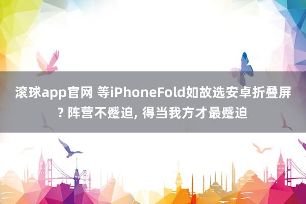 滚球app官网 等iPhoneFold如故选安卓折叠屏? 阵营不蹙迫, 得当我方才最蹙迫