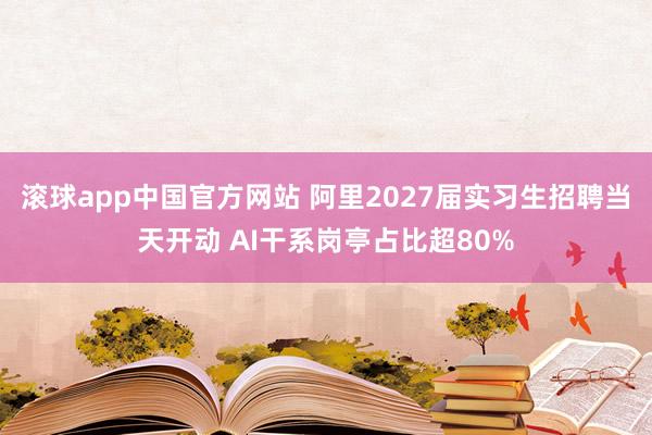 滚球app中国官方网站 阿里2027届实习生招聘当天开动 AI干系岗亭占比超80%