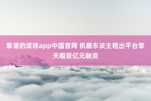 靠谱的滚球app中国官网 机器东谈主租出平台擎天租获亿元融资