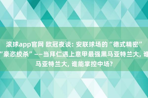 滚球app官网 欧冠夜谈: 安联球场的“德式精密”vs 贝加莫的“豪恣绞杀”——当拜仁遇上意甲最强黑马亚特兰大, 谁能掌控中场?