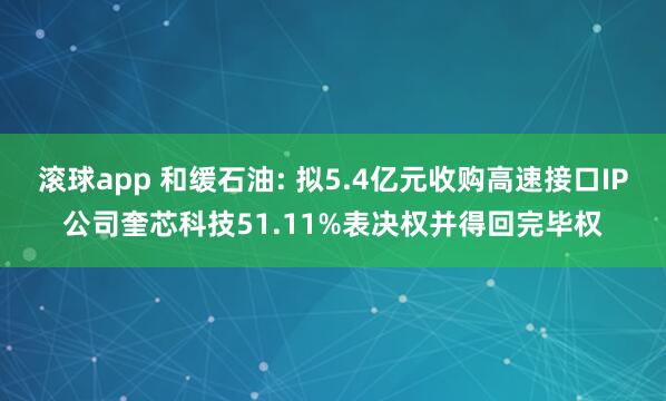 滚球app 和缓石油: 拟5.4亿元收购高速接口IP公司奎芯科技51.11%表决权并得回完毕权