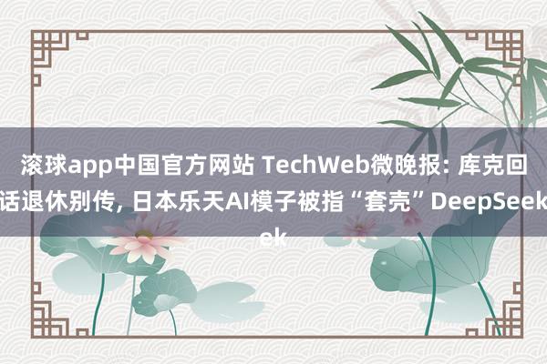 滚球app中国官方网站 TechWeb微晚报: 库克回话退休别传, 日本乐天AI模子被指“套壳”DeepSeek