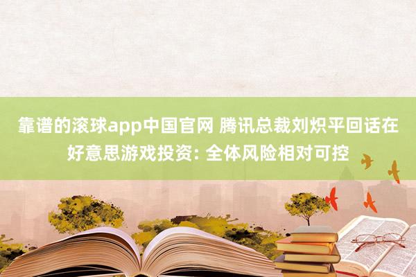 靠谱的滚球app中国官网 腾讯总裁刘炽平回话在好意思游戏投资: 全体风险相对可控