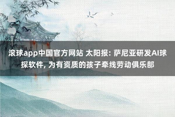 滚球app中国官方网站 太阳报: 萨尼亚研发AI球探软件, 为有资质的孩子牵线劳动俱乐部