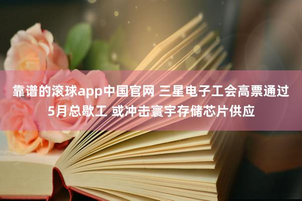 靠谱的滚球app中国官网 三星电子工会高票通过5月总歇工 或冲击寰宇存储芯片供应