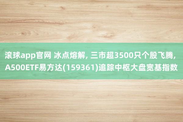 滚球app官网 冰点熔解, 三市超3500只个股飞腾, A500ETF易方达(159361)追踪中枢大盘宽基指数