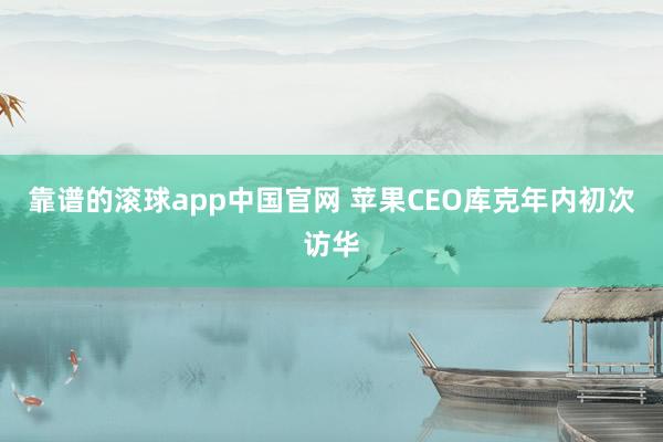 靠谱的滚球app中国官网 苹果CEO库克年内初次访华