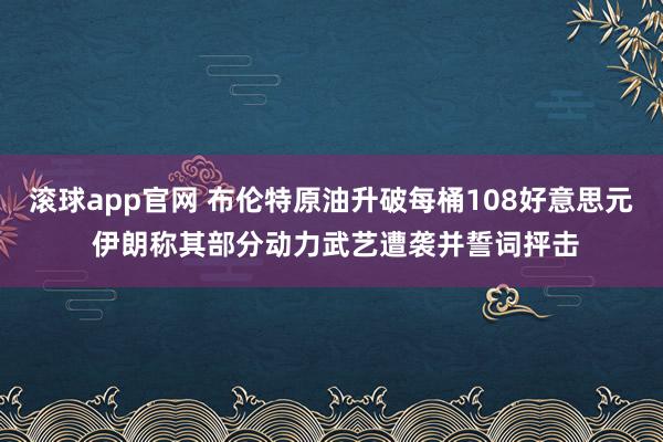 滚球app官网 布伦特原油升破每桶108好意思元 伊朗称其部分动力武艺遭袭并誓词抨击