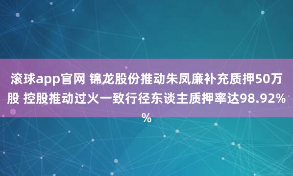 滚球app官网 锦龙股份推动朱凤廉补充质押50万股 控股推动过火一致行径东谈主质押率达98.92%