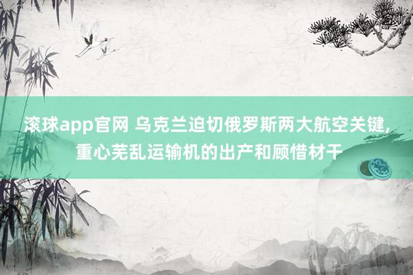 滚球app官网 乌克兰迫切俄罗斯两大航空关键， 重心芜乱运输机的出产和顾惜材干