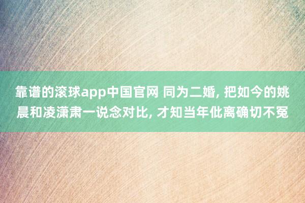 靠谱的滚球app中国官网 同为二婚, 把如今的姚晨和凌潇肃一说念对比, 才知当年仳离确切不冤
