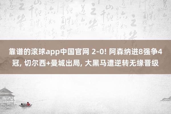 靠谱的滚球app中国官网 2-0! 阿森纳进8强争4冠， 切尔西+曼城出局， 大黑马遭逆转无缘晋级