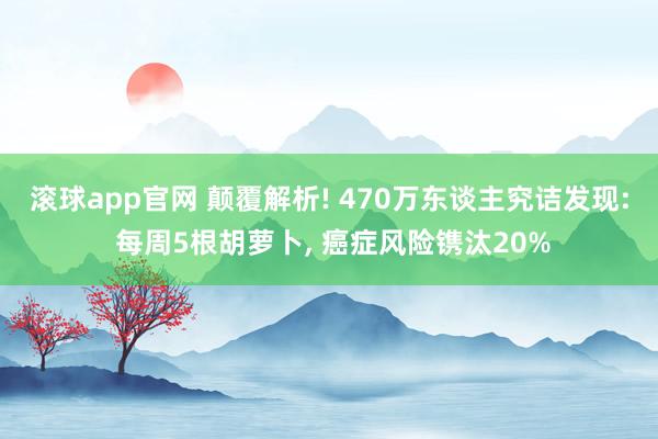 滚球app官网 颠覆解析! 470万东谈主究诘发现: 每周5根胡萝卜, 癌症风险镌汰20%
