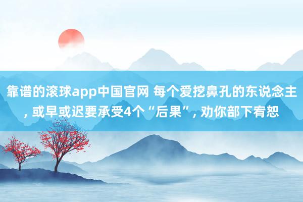靠谱的滚球app中国官网 每个爱挖鼻孔的东说念主, 或早或迟要承受4个“后果”, 劝你部下宥恕