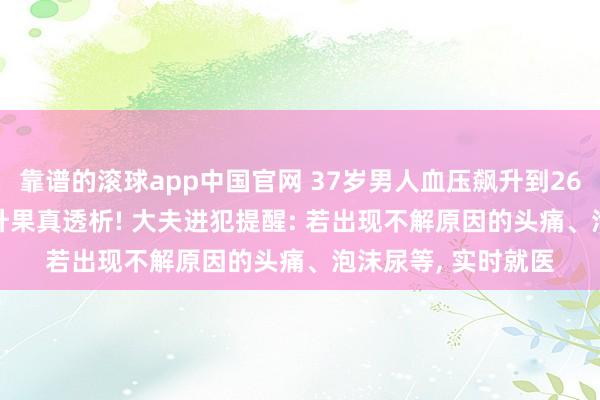 靠谱的滚球app中国官网 37岁男人血压飙升到260mmHg, 肌酐飙升果真透析! 大夫进犯提醒: 若出现不解原因的头痛、泡沫尿等, 实时就医