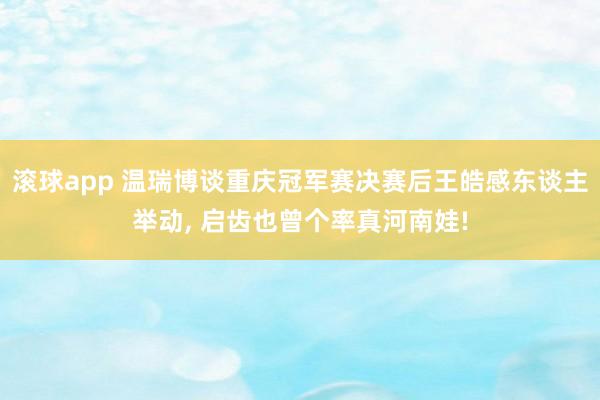 滚球app 温瑞博谈重庆冠军赛决赛后王皓感东谈主举动, 启齿也曾个率真河南娃!