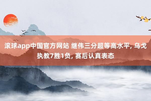 滚球app中国官方网站 继伟三分超等高水平, 乌戈执教7胜1负, 赛后认真表态