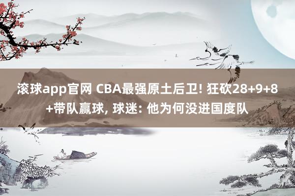 滚球app官网 CBA最强原土后卫! 狂砍28+9+8+带队赢球, 球迷: 他为何没进国度队