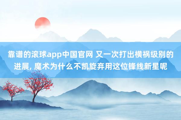 靠谱的滚球app中国官网 又一次打出横祸级别的进展， 魔术为什么不凯旋弃用这位锋线新星呢