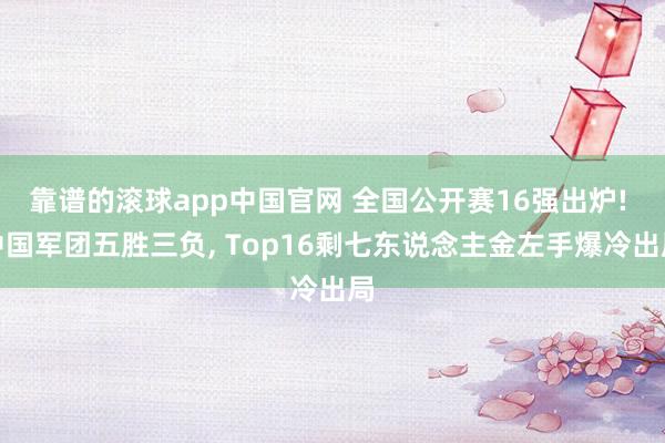 靠谱的滚球app中国官网 全国公开赛16强出炉! 中国军团五胜三负, Top16剩七东说念主金左手爆冷出局