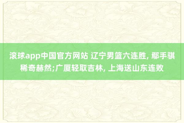滚球app中国官方网站 辽宁男篮六连胜, 鄢手骐稀奇赫然;广厦轻取吉林, 上海送山东连败