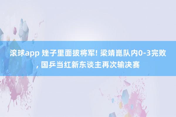 滚球app 矬子里面拔将军! 梁靖崑队内0-3完败， 国乒当红新东谈主再次输决赛