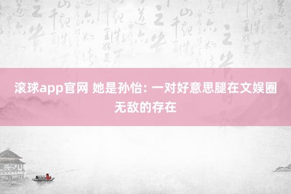 滚球app官网 她是孙怡: 一对好意思腿在文娱圈无敌的存在