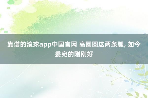 靠谱的滚球app中国官网 高圆圆这两条腿, 如今委宛的刚刚好