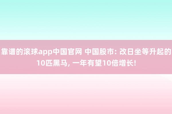 靠谱的滚球app中国官网 中国股市: 改日坐等升起的10匹黑马, 一年有望10倍增长!