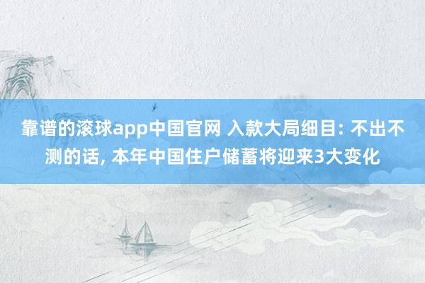 靠谱的滚球app中国官网 入款大局细目: 不出不测的话， 本年中国住户储蓄将迎来3大变化