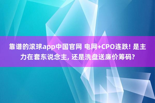 靠谱的滚球app中国官网 电网+CPO连跌! 是主力在套东说念主, 还是洗盘送廉价筹码?