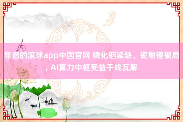靠谱的滚球app中国官网 磷化铟紧缺、铌酸锂破局, AI算力中枢受益干线瓦解