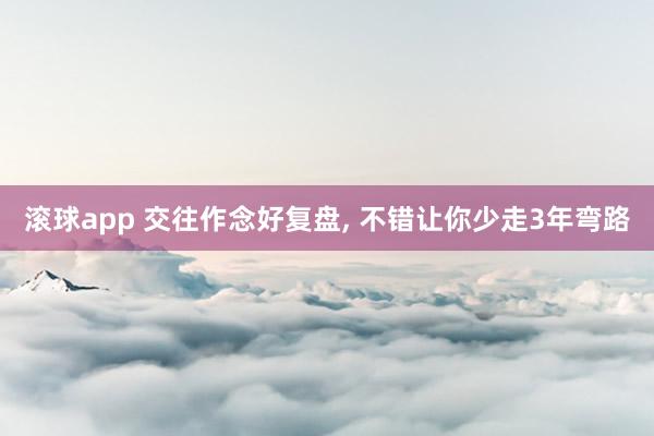 滚球app 交往作念好复盘, 不错让你少走3年弯路