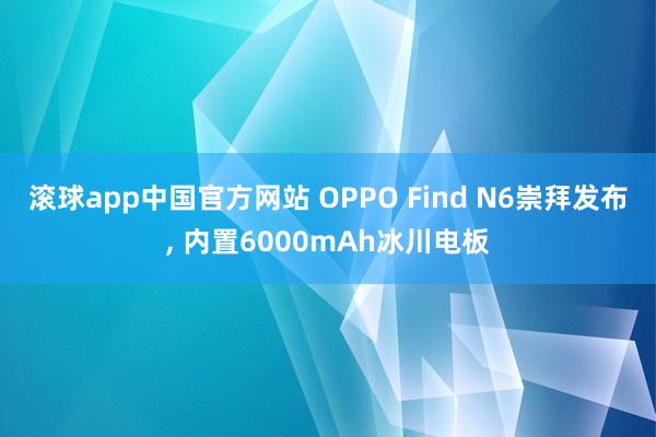 滚球app中国官方网站 OPPO Find N6崇拜发布, 内置6000mAh冰川电板