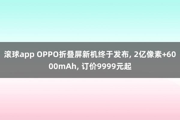 滚球app OPPO折叠屏新机终于发布, 2亿像素+6000mAh, 订价9999元起